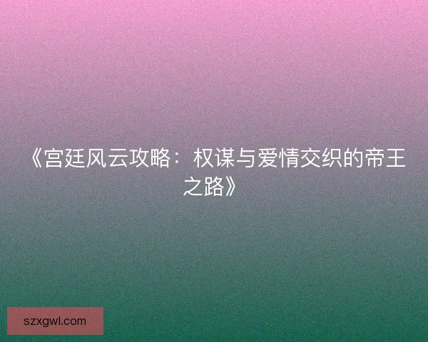 《宫廷风云攻略：权谋与爱情交织的帝王之路》