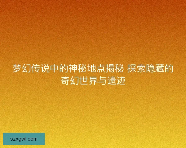 梦幻传说中的神秘地点揭秘 探索隐藏的奇幻世界与遗迹