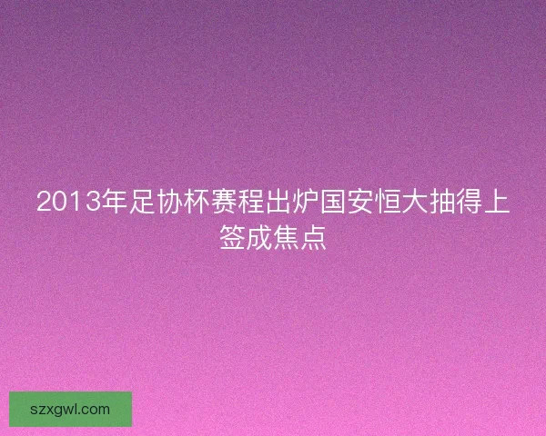 2013年足协杯赛程出炉国安恒大抽得上签成焦点