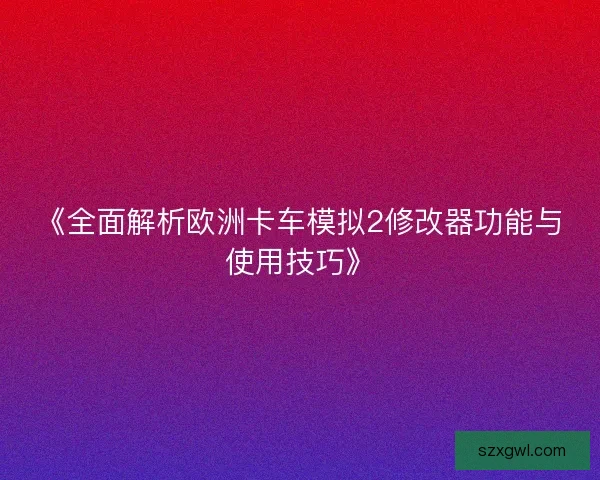 《全面解析欧洲卡车模拟2修改器功能与使用技巧》