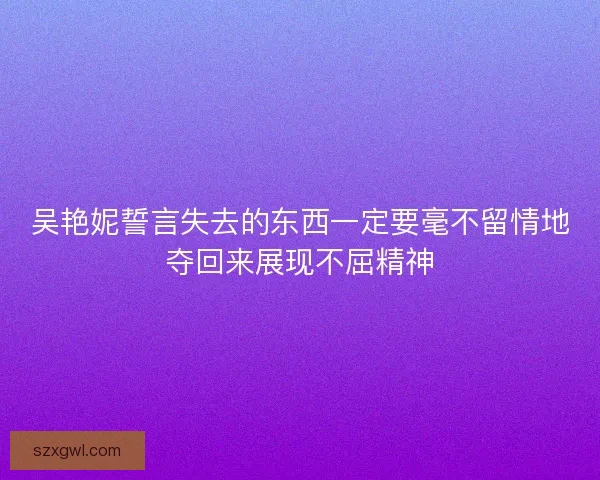 吴艳妮誓言失去的东西一定要毫不留情地夺回来展现不屈精神 吴艳妮誓言失去的东西一定要毫不留情地夺回来展现不屈精神