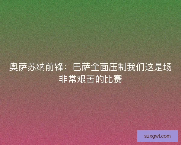 奥萨苏纳前锋:巴萨全面压制我们这是场非常艰苦的比赛 奥萨苏纳前锋:巴萨全面压制我们这是场非常艰苦的比赛