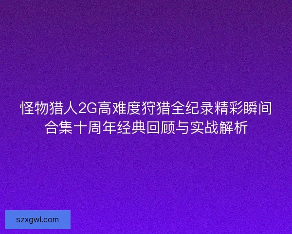怪物猎人2G高难度狩猎全纪录精彩瞬间合集十周年经典回顾与实战解析 怪物猎人2G高难度狩猎全纪录精彩瞬间合集十周年经典回顾与实战解析