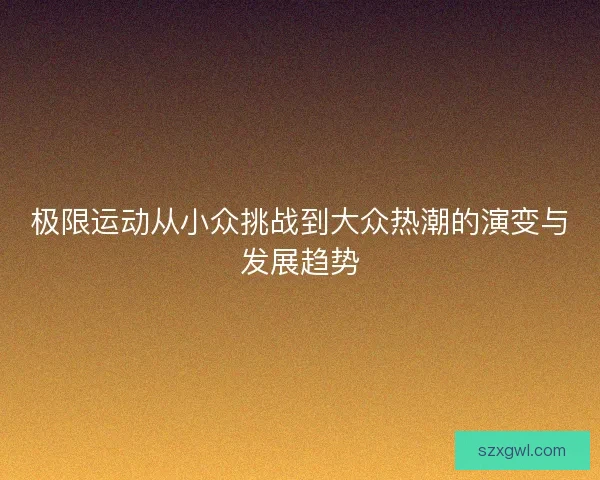 极限运动从小众挑战到大众热潮的演变与发展趋势 极限运动从小众挑战到大众热潮的演变与发展趋势