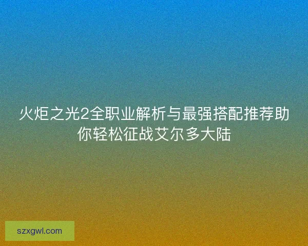 火炬之光2全职业解析与最强搭配推荐助你轻松征战艾尔多大陆 火炬之光2全职业解析与最强搭配推荐助你轻松征战艾尔多大陆