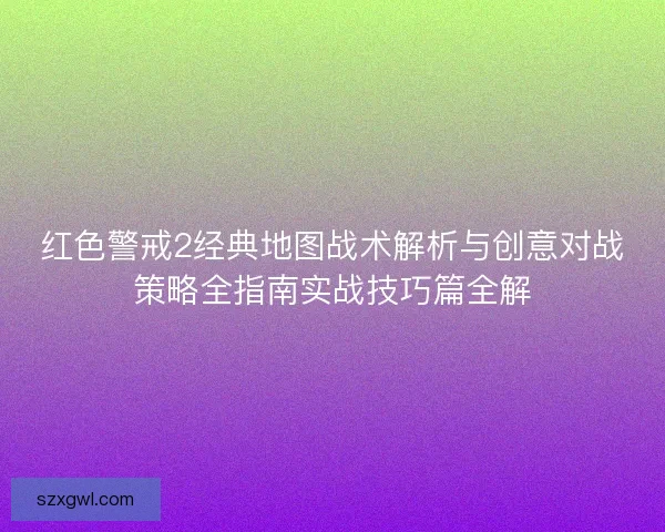 红色警戒2经典地图战术解析与创意对战策略全指南实战技巧篇全解 红色警戒2经典地图战术解析与创意对战策略全指南实战技巧篇全解