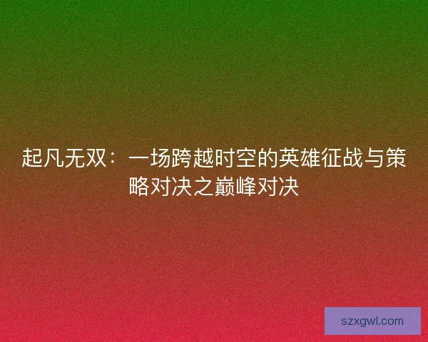 起凡无双：一场跨越时空的英雄征战与策略对决之巅峰对决