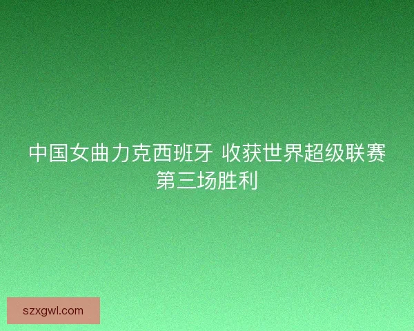 中国女曲力克西班牙 收获世界超级联赛第三场胜利