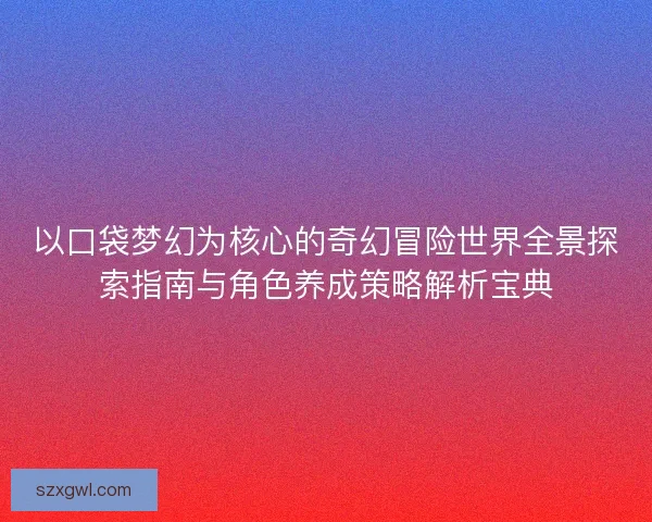 以口袋梦幻为核心的奇幻冒险世界全景探索指南与角色养成策略解析宝典