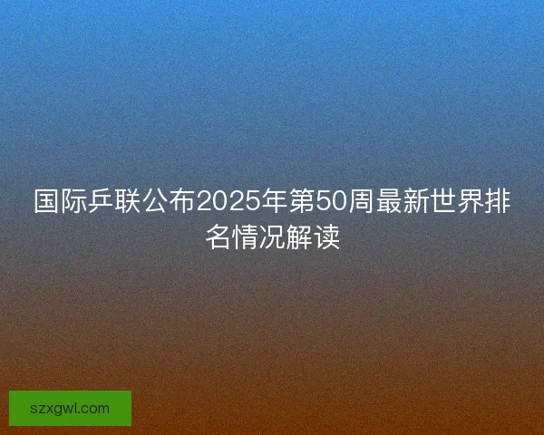 国际乒联公布2025年第50周最新世界排名情况解读