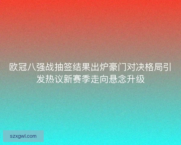 欧冠八强战抽签结果出炉豪门对决格局引发热议新赛季走向悬念升级