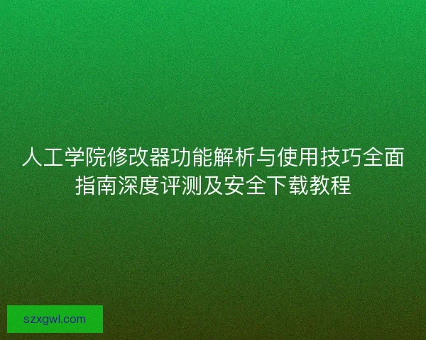 人工学院修改器功能解析与使用技巧全面指南深度评测及安全下载教程