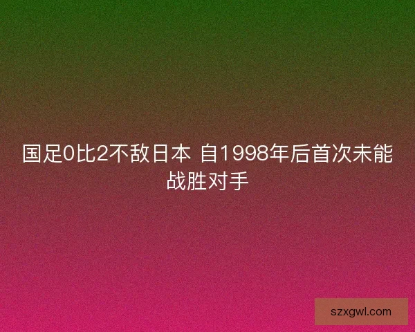 国足0比2不敌日本 自1998年后首次未能战胜对手