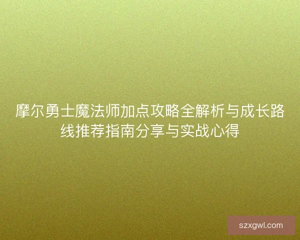 摩尔勇士魔法师加点攻略全解析与成长路线推荐指南分享与实战心得