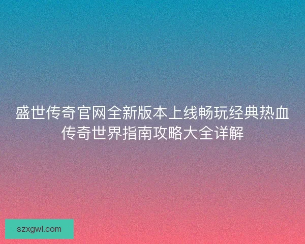 盛世传奇官网全新版本上线畅玩经典热血传奇世界指南攻略大全详解