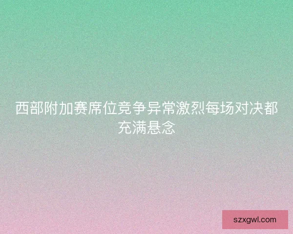 西部附加赛席位竞争异常激烈每场对决都充满悬念