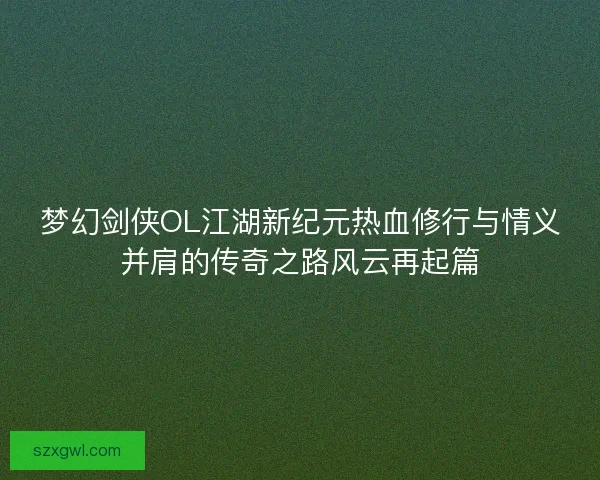 梦幻剑侠OL江湖新纪元热血修行与情义并肩的传奇之路风云再起篇 梦幻剑侠OL江湖新纪元热血修行与情义并肩的传奇之路风云再起篇