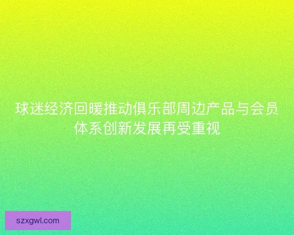 球迷经济回暖推动俱乐部周边产品与会员体系创新发展再受重视