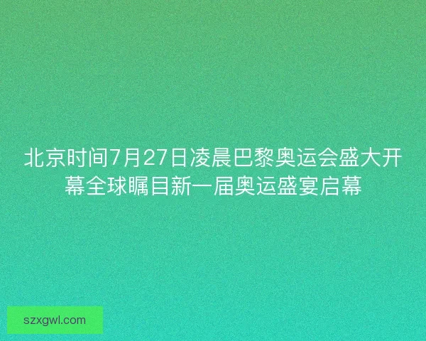 北京时间7月27日凌晨巴黎奥运会盛大开幕全球瞩目新一届奥运盛宴启幕