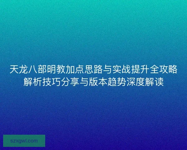 天龙八部明教加点思路与实战提升全攻略解析技巧分享与版本趋势深度解读 天龙八部明教加点思路与实战提升全攻略解析技巧分享与版本趋势深度解读