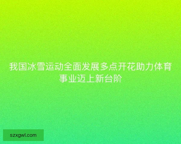 我国冰雪运动全面发展多点开花助力体育事业迈上新台阶