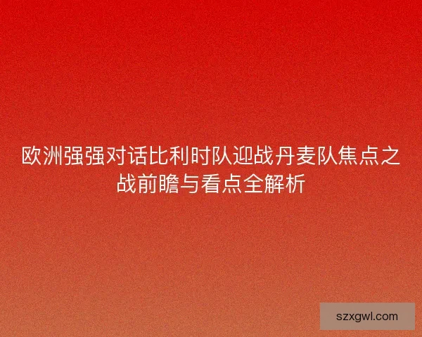 欧洲强强对话比利时队迎战丹麦队焦点之战前瞻与看点全解析 欧洲强强对话比利时队迎战丹麦队焦点之战前瞻与看点全解析