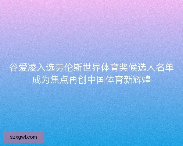 谷爱凌入选劳伦斯世界体育奖候选人名单成为焦点再创中国体育新辉煌 谷爱凌入选劳伦斯世界体育奖候选人名单成为焦点再创中国体育新辉煌