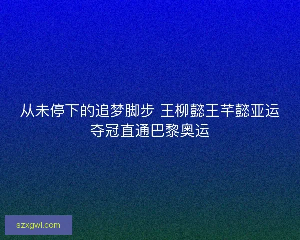 从未停下的追梦脚步 王柳懿王芊懿亚运夺冠直通巴黎奥运