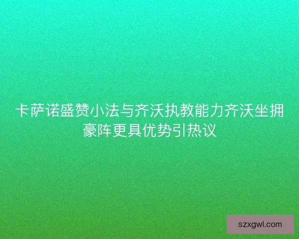 卡萨诺盛赞小法与齐沃执教能力齐沃坐拥豪阵更具优势引热议