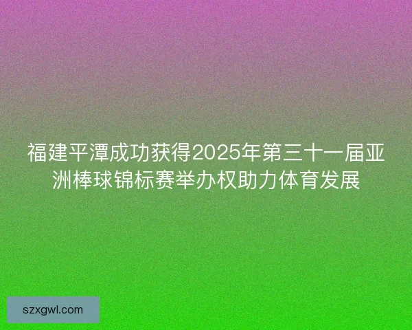 福建平潭成功获得2025年第三十一届亚洲棒球锦标赛举办权助力体育发展 福建平潭成功获得2025年第三十一届亚洲棒球锦标赛举办权助力体育发展