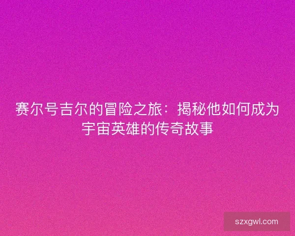 赛尔号吉尔的冒险之旅:揭秘他如何成为宇宙英雄的传奇故事 赛尔号吉尔的冒险之旅:揭秘他如何成为宇宙英雄的传奇故事