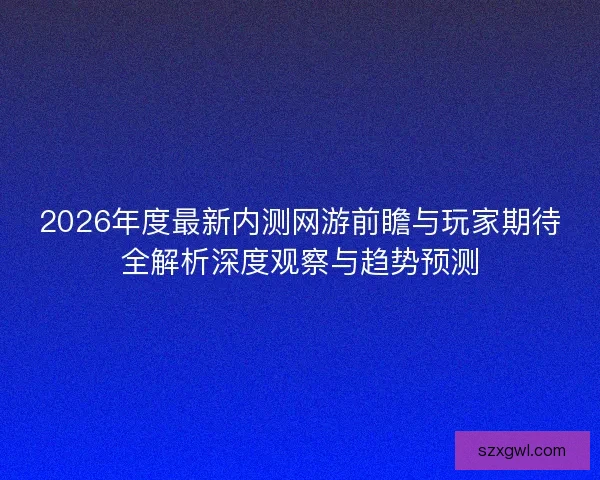 2026年度最新内测网游前瞻与玩家期待全解析深度观察与趋势预测 2026年度最新内测网游前瞻与玩家期待全解析深度观察与趋势预测