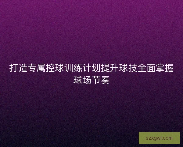 打造专属控球训练计划提升球技全面掌握球场节奏