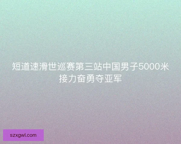 短道速滑世巡赛第三站中国男子5000米接力奋勇夺亚军