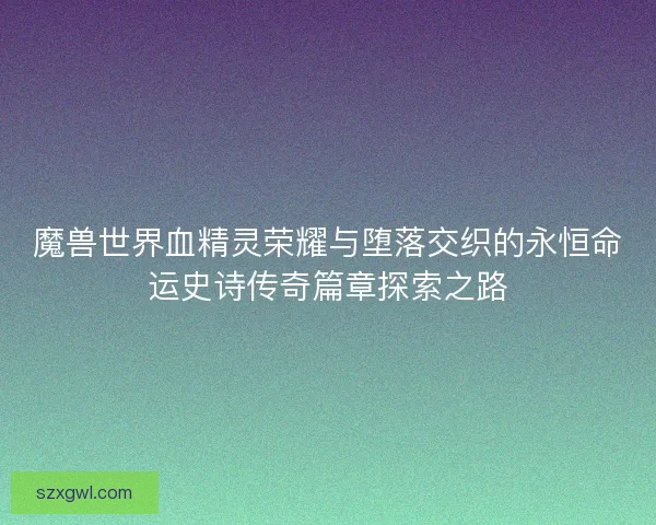 魔兽世界血精灵荣耀与堕落交织的永恒命运史诗传奇篇章探索之路