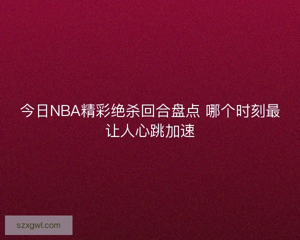 今日NBA精彩绝杀回合盘点 哪个时刻最让人心跳加速 今日NBA精彩绝杀回合盘点 哪个时刻最让人心跳加速