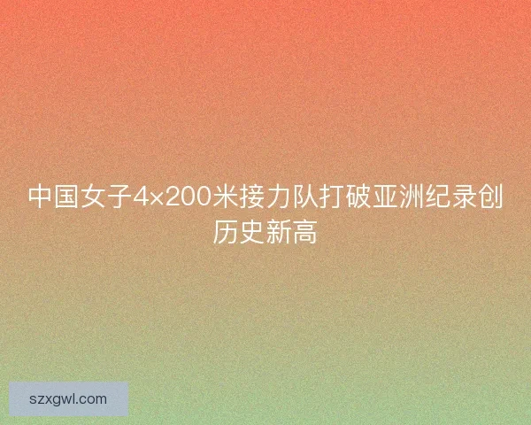 中国女子4×200米接力队打破亚洲纪录创历史新高