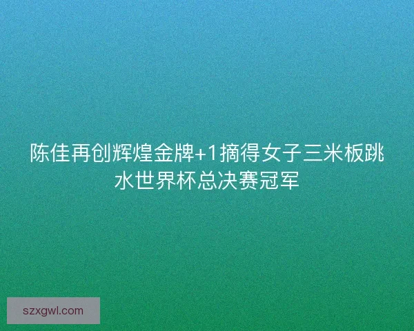 陈佳再创辉煌金牌+1摘得女子三米板跳水世界杯总决赛冠军 陈佳再创辉煌金牌+1摘得女子三米板跳水世界杯总决赛冠军