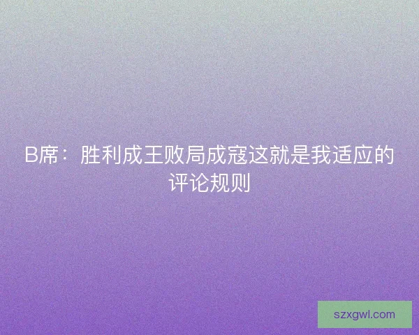 B席:胜利成王败局成寇这就是我适应的评论规则 B席:胜利成王败局成寇这就是我适应的评论规则