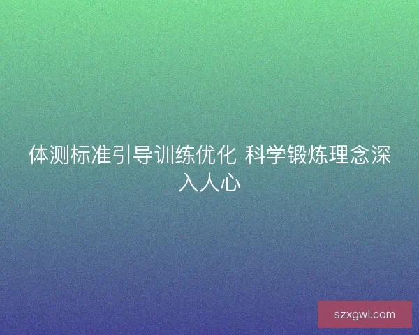 体测标准引导训练优化 科学锻炼理念深入人心 体测标准引导训练优化 科学锻炼理念深入人心